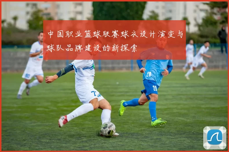 中国职业篮球联赛球衣设计演变与球队品牌建设的新探索