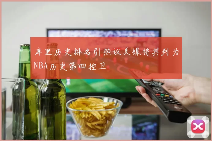 库里历史排名引热议美媒将其列为NBA历史第四控卫