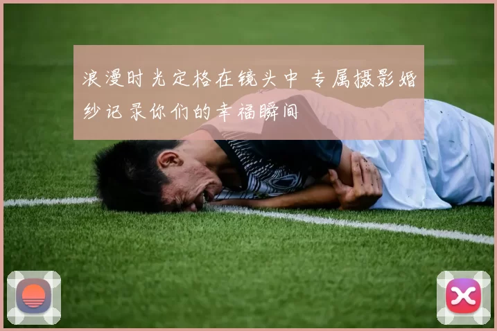 浪漫时光定格在镜头中 专属摄影婚纱记录你们的幸福瞬间