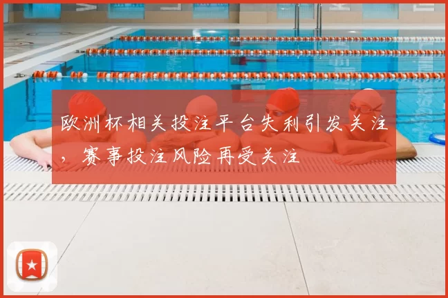 欧洲杯相关投注平台失利引发关注,赛事投注风险再受关注