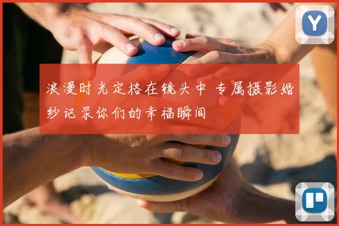浪漫时光定格在镜头中 专属摄影婚纱记录你们的幸福瞬间