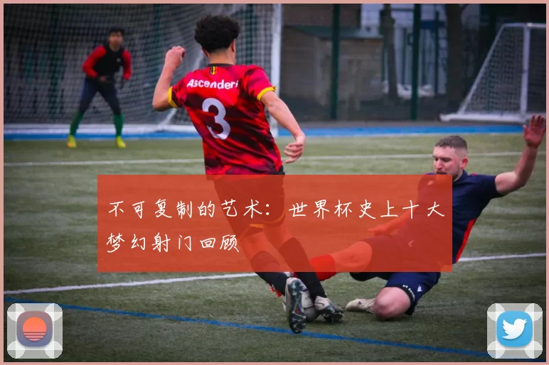不可复制的艺术:世界杯史上十大梦幻射门回顾