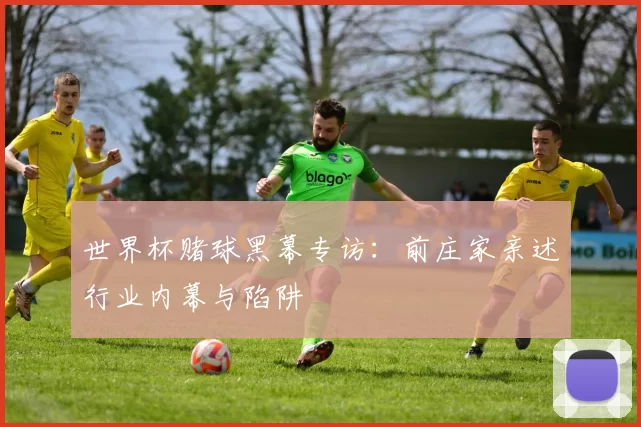 世界杯赌球黑幕专访:前庄家亲述行业内幕与陷阱