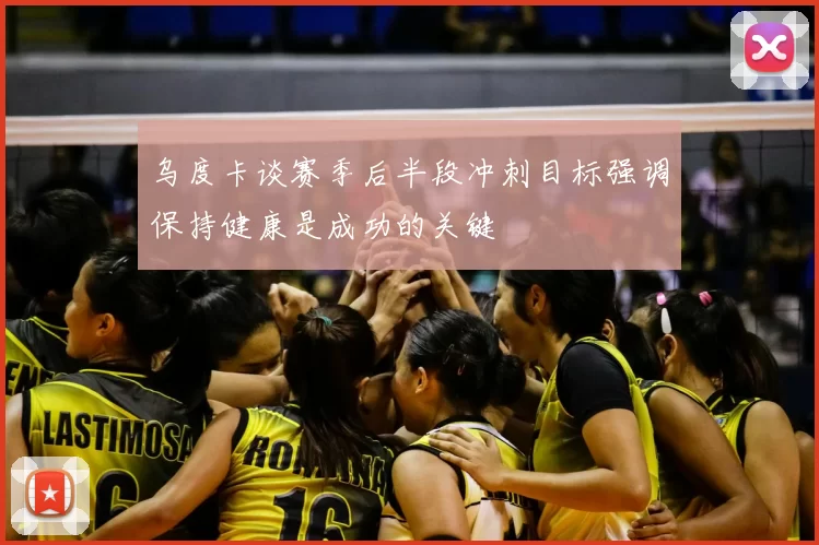 乌度卡谈赛季后半段冲刺目标强调保持健康是成功的关键