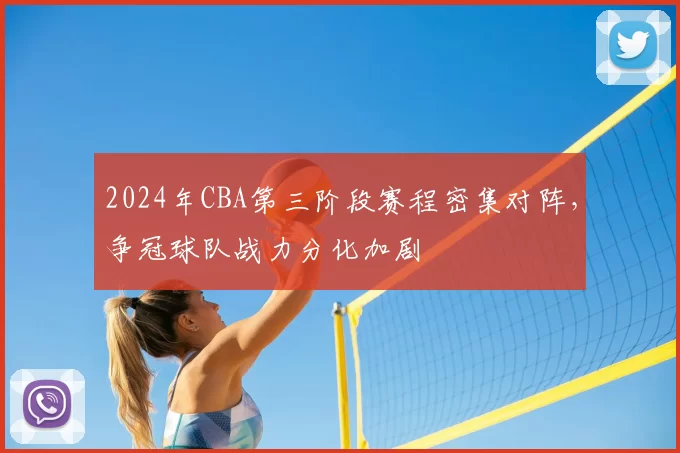 2024年CBA第三阶段赛程密集对阵，争冠球队战力分化加剧