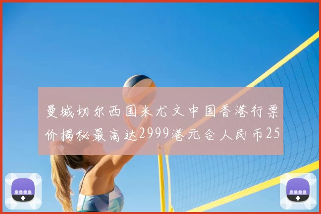 曼城切尔西国米尤文中国香港行票价揭秘最高达2999港元合人民币2598元