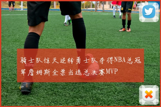 骑士队惊天逆转勇士队夺得NBA总冠军詹姆斯全票当选总决赛MVP