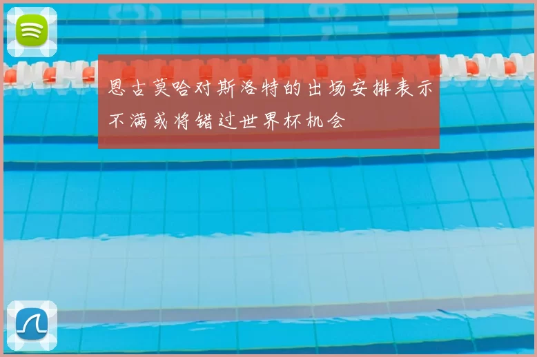 恩古莫哈对斯洛特的出场安排表示不满或将错过世界杯机会