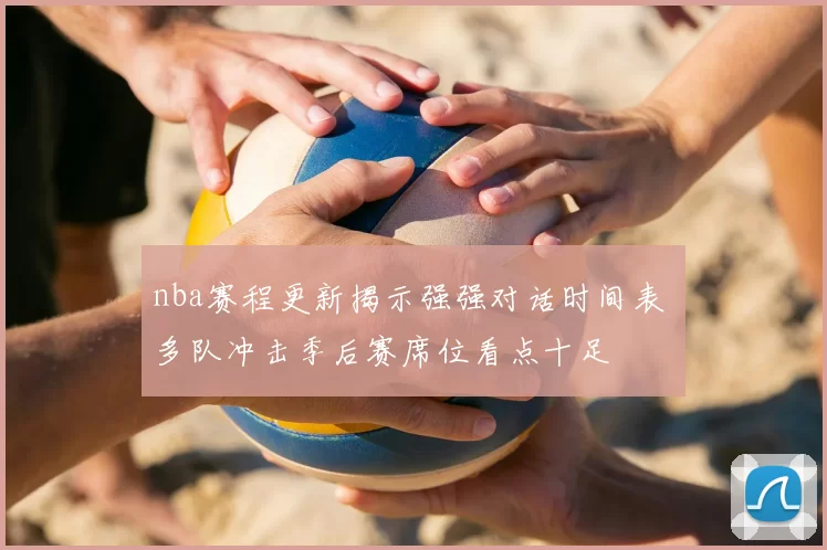 nba赛程更新揭示强强对话时间表 多队冲击季后赛席位看点十足