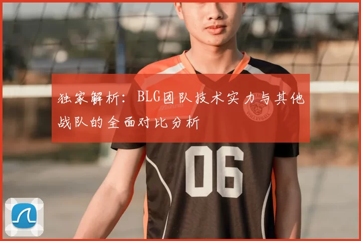 独家解析:BLG团队技术实力与其他战队的全面对比分析