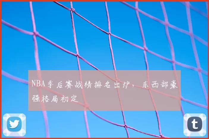 NBA季后赛战绩排名出炉，东西部豪强格局初定