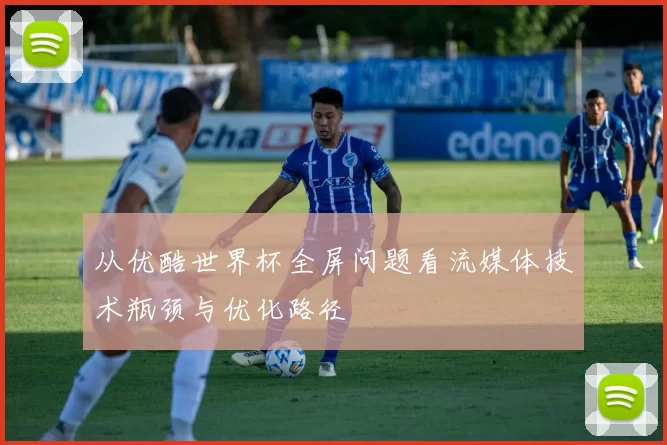 从优酷世界杯全屏问题看流媒体技术瓶颈与优化路径