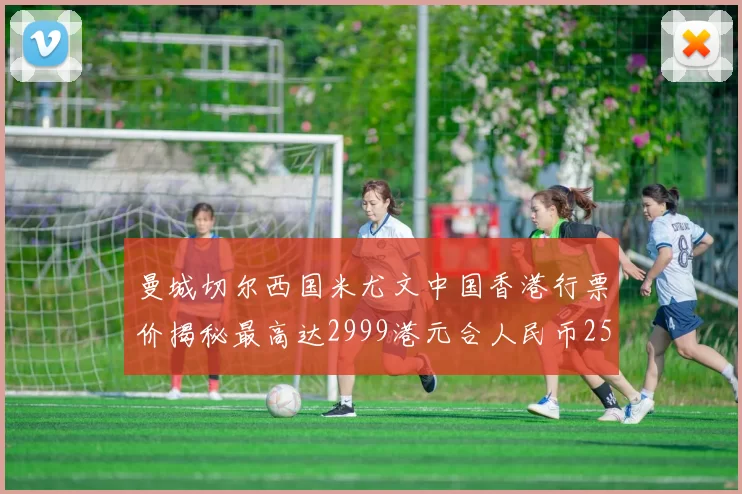 曼城切尔西国米尤文中国香港行票价揭秘最高达2999港元合人民币2598元