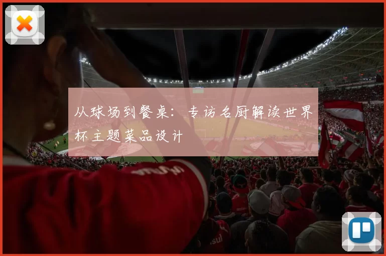 从球场到餐桌：专访名厨解读世界杯主题菜品设计