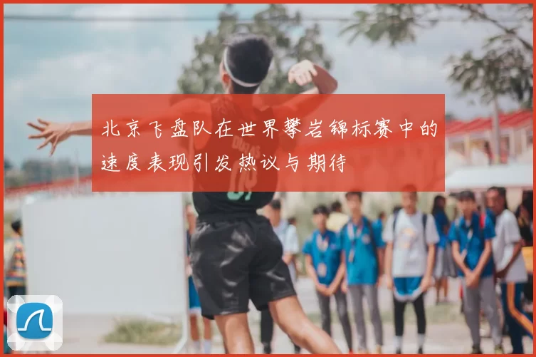 北京飞盘队在世界攀岩锦标赛中的速度表现引发热议与期待