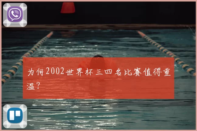 为何2002世界杯三四名比赛值得重温？