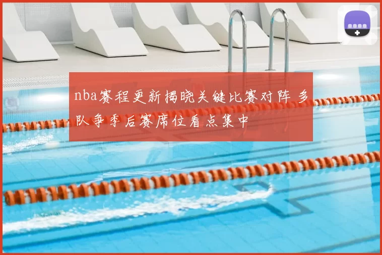 nba赛程更新揭晓关键比赛对阵 多队争季后赛席位看点集中