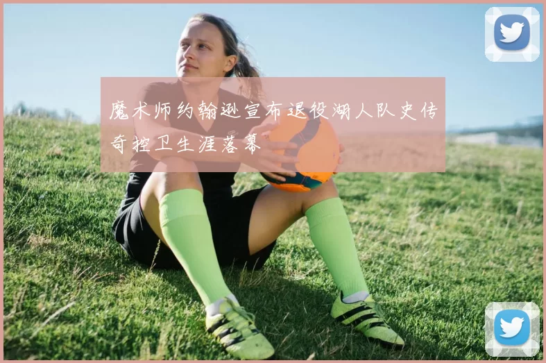 魔术师约翰逊宣布退役湖人队史传奇控卫生涯落幕
