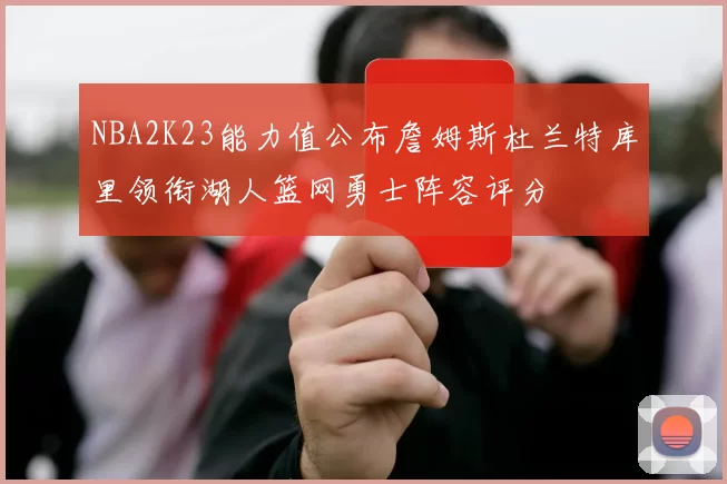 NBA2K23能力值公布詹姆斯杜兰特库里领衔湖人篮网勇士阵容评分