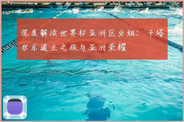 深度解读世界杯亚洲区分组：卡塔尔东道主之旅与亚洲荣耀