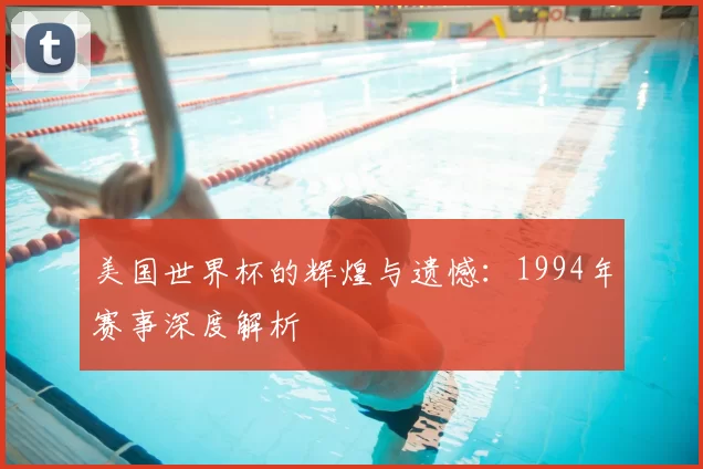 美国世界杯的辉煌与遗憾:1994年赛事深度解析