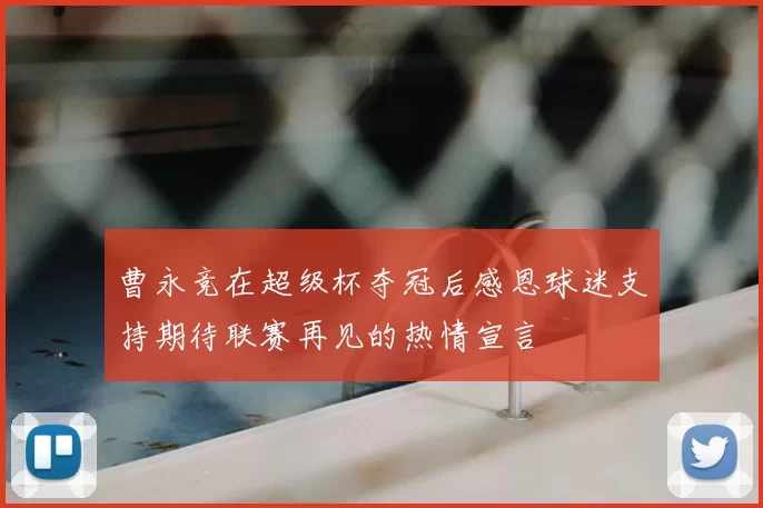 曹永竞在超级杯夺冠后感恩球迷支持期待联赛再见的热情宣言