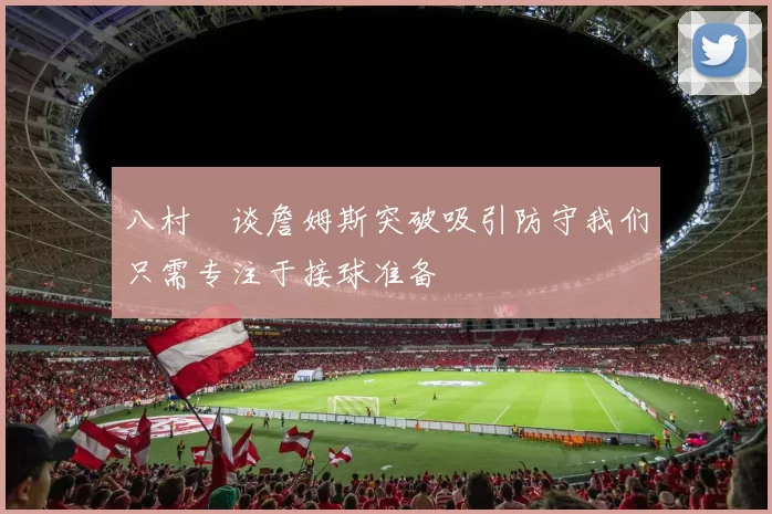 八村塁谈詹姆斯突破吸引防守我们只需专注于接球准备