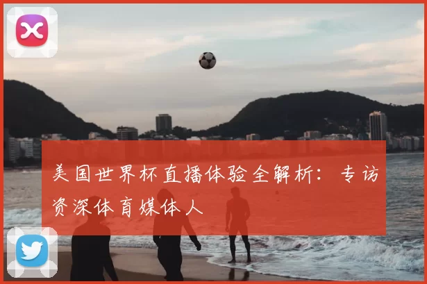 美国世界杯直播体验全解析:专访资深体育媒体人