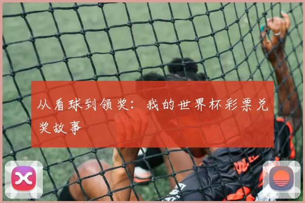 从看球到领奖：我的世界杯彩票兑奖故事