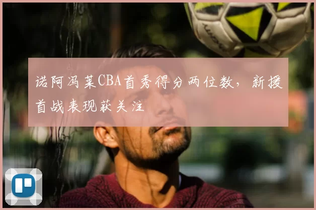 诺阿冯莱CBA首秀得分两位数,新援首战表现获关注