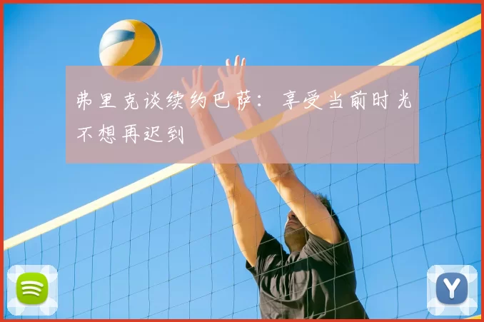 弗里克谈续约巴萨：享受当前时光不想再迟到