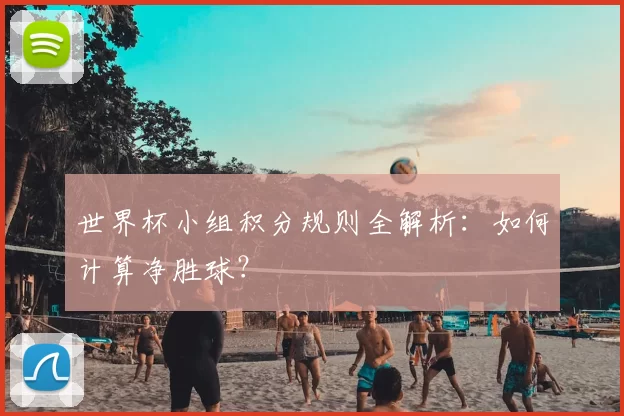 世界杯小组积分规则全解析：如何计算净胜球？