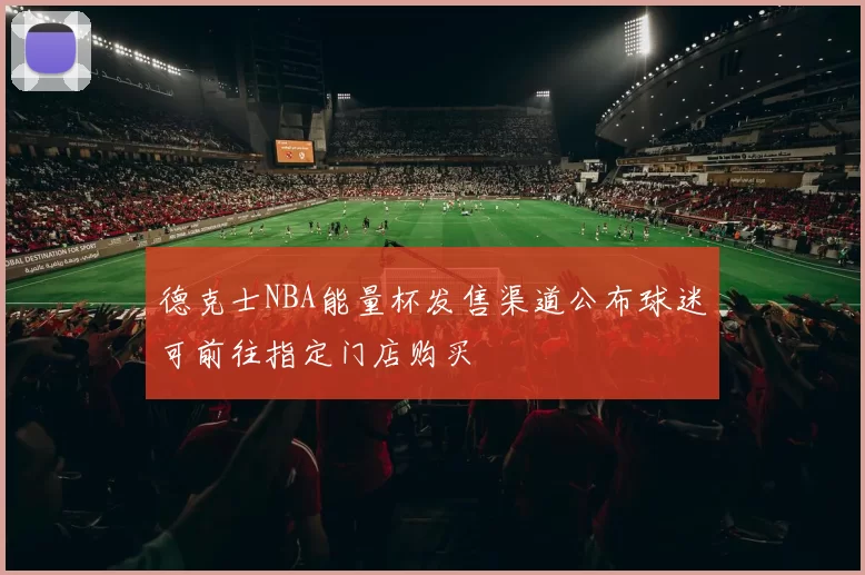 德克士NBA能量杯发售渠道公布球迷可前往指定门店购买