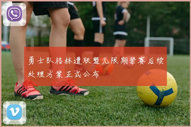 勇士队格林遭联盟无限期禁赛后续处理方案正式公布