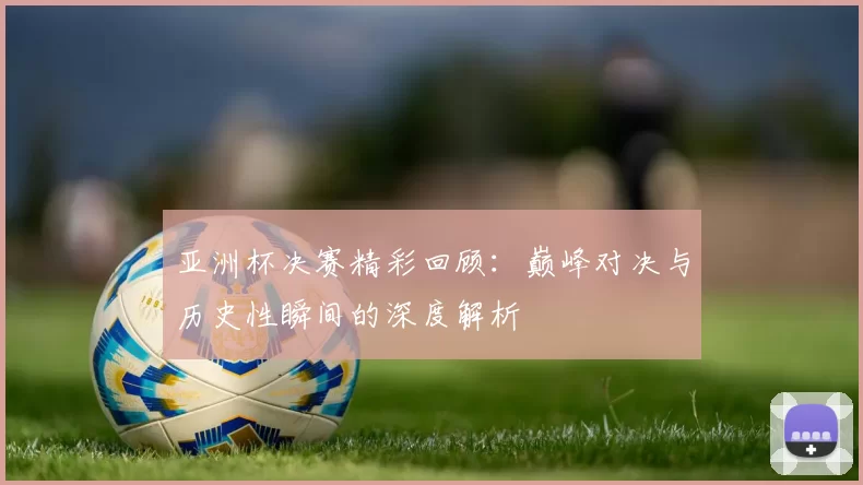 亚洲杯决赛精彩回顾:巅峰对决与历史性瞬间的深度解析