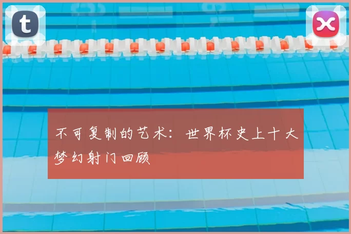 不可复制的艺术:世界杯史上十大梦幻射门回顾