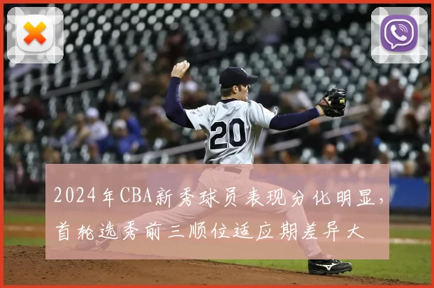 2024年CBA新秀球员表现分化明显,首轮选秀前三顺位适应期差异大