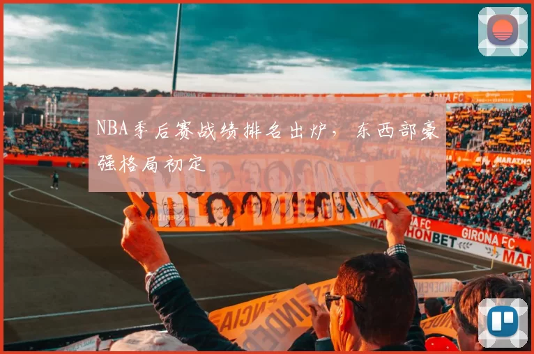 NBA季后赛战绩排名出炉，东西部豪强格局初定