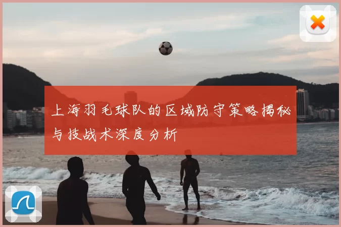 上海羽毛球队的区域防守策略揭秘与技战术深度分析