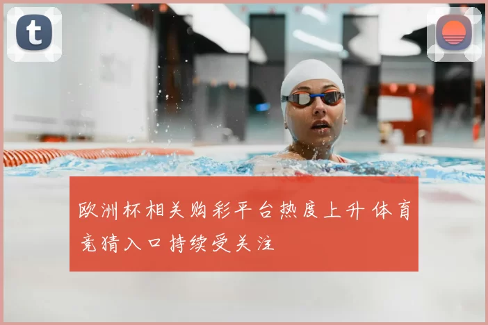 欧洲杯相关购彩平台热度上升 体育竞猜入口持续受关注