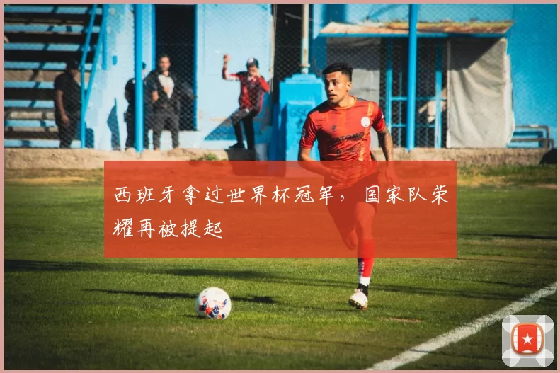 西班牙拿过世界杯冠军，国家队荣耀再被提起