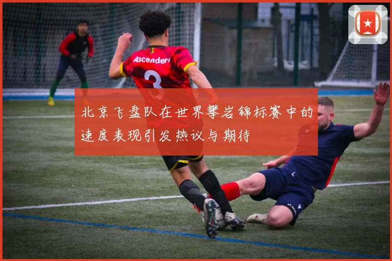北京飞盘队在世界攀岩锦标赛中的速度表现引发热议与期待